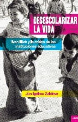 DESESCOLARIZAR LA VIDA : IVAN ILLICH Y LA CRITICA DE LAS INSTITUCIONES EDUCATIVAS